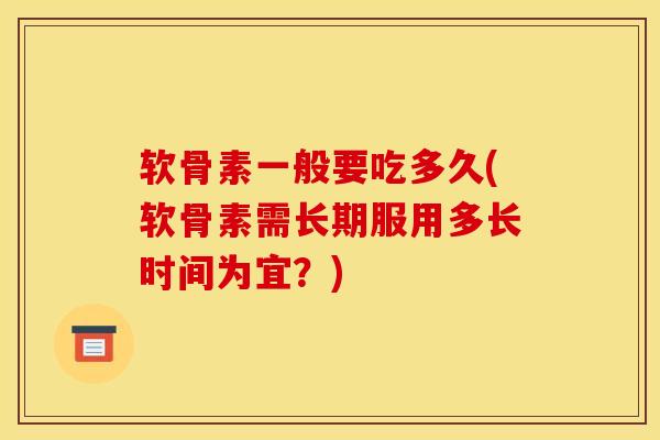 软骨素一般要吃多久(软骨素需长期服用多长时间为宜?) 软骨素一般要吃多久(软骨素需长期服用多长时间为宜?)