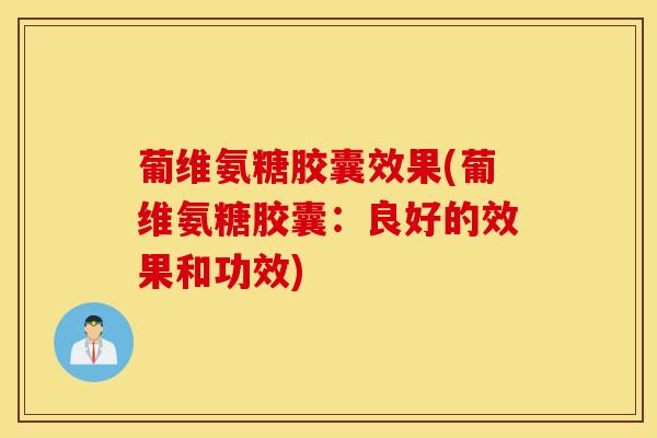 葡维氨糖胶囊效果(葡维氨糖胶囊：良好的效果和功效)