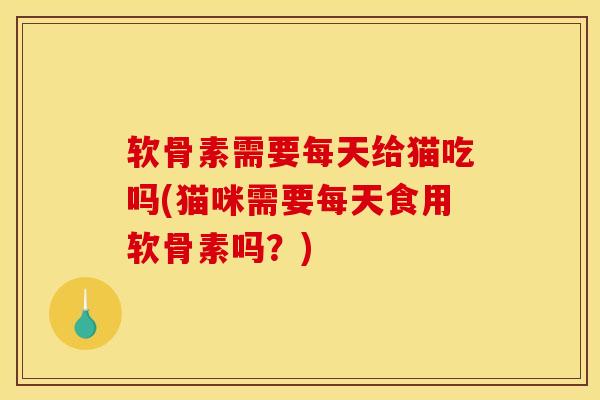 软骨素需要每天给猫吃吗(猫咪需要每天食用软骨素吗？)