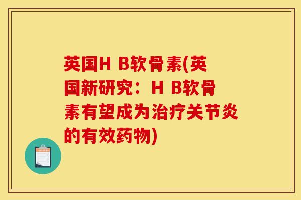 英国H B软骨素(英国新研究：H B软骨素有望成为治疗关节炎的有效药物)