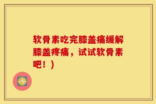 软骨素吃完膝盖痛缓解膝盖疼痛，试试软骨素吧！)