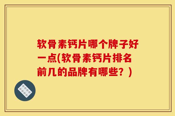 软骨素钙片哪个牌子好一点(软骨素钙片排名前几的品牌有哪些？)