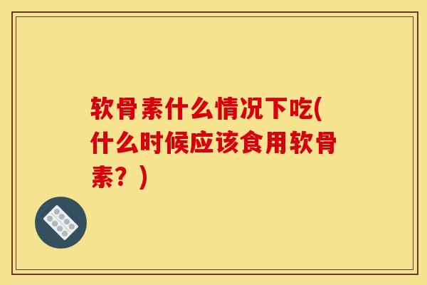 软骨素什么情况下吃(什么时候应该食用软骨素？)