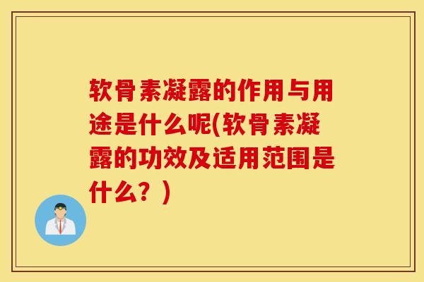 软骨素凝露的作用与用途是什么呢(软骨素凝露的功效及适用范围是什么？)