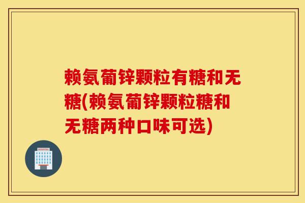 赖氨葡锌颗粒有糖和无糖(赖氨葡锌颗粒糖和无糖两种口味可选)