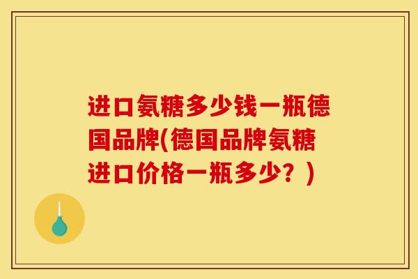 进口氨糖多少钱一瓶德国品牌(德国品牌氨糖进口价格一瓶多少？)