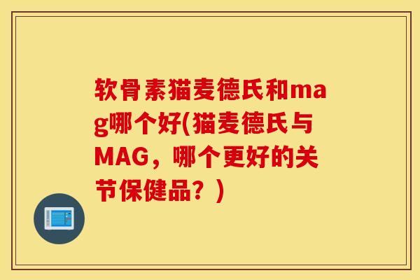 软骨素猫麦德氏和mag哪个好(猫麦德氏与MAG，哪个更好的关节保健品？)