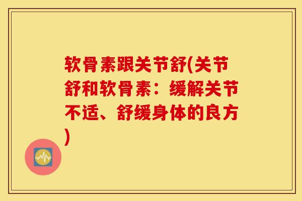 软骨素跟关节舒(关节舒和软骨素：缓解关节不适、舒缓身体的良方)