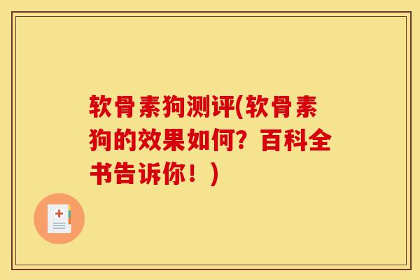 软骨素狗测评(软骨素狗的效果如何？百科全书告诉你！)
