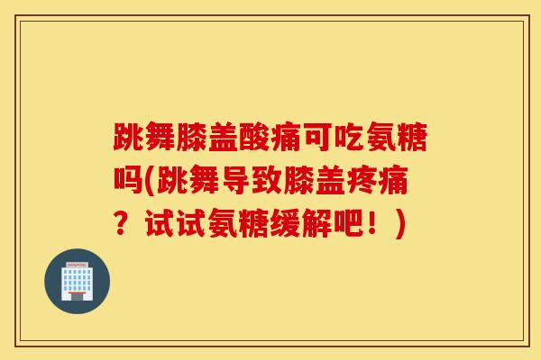 跳舞膝盖酸痛可吃氨糖吗(跳舞导致膝盖疼痛?试试氨糖缓解吧!) 跳舞膝盖酸痛可吃氨糖吗(跳舞导致膝盖疼痛?试试氨糖缓解吧!)