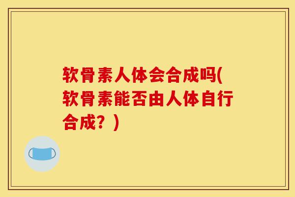 软骨素人体会合成吗(软骨素能否由人体自行合成？)