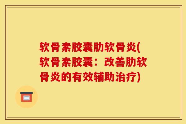 软骨素胶囊肋软骨炎(软骨素胶囊：改善肋软骨炎的有效辅助治疗)