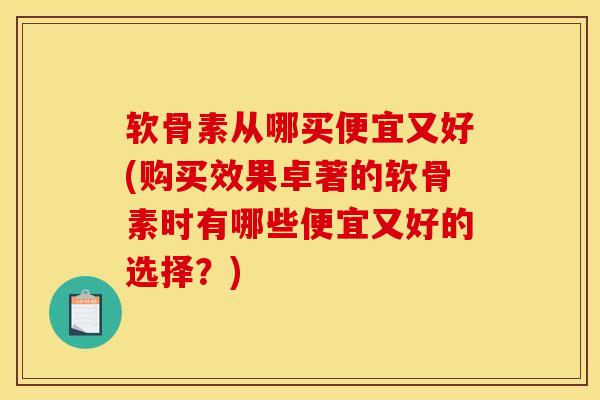 软骨素从哪买便宜又好(购买效果卓著的软骨素时有哪些便宜又好的选择?) 软骨素从哪买便宜又好(购买效果卓著的软骨素时有哪些便宜又好的选择?)