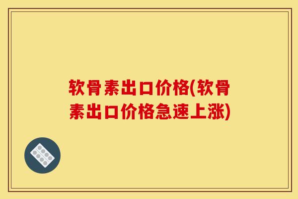 软骨素出口价格(软骨素出口价格急速上涨)
