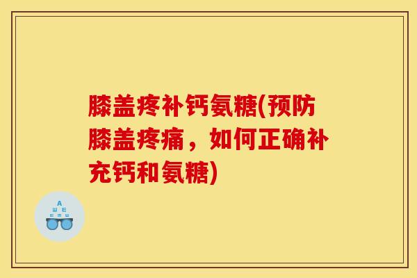 膝盖疼补钙氨糖(预防膝盖疼痛，如何正确补充钙和氨糖)