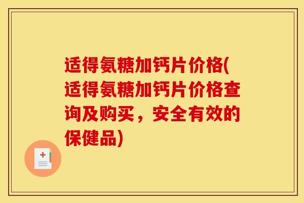 适得氨糖加钙片价格(适得氨糖加钙片价格查询及购买，安全有效的保健品)