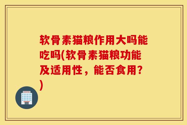 软骨素猫粮作用大吗能吃吗(软骨素猫粮功能及适用性，能否食用？)