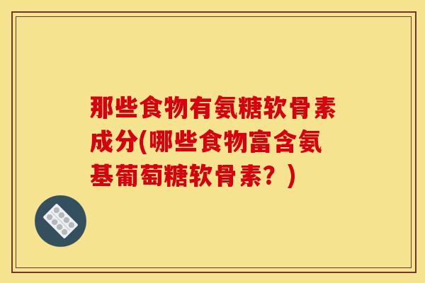 那些食物有氨糖软骨素成分(哪些食物富含氨基葡萄糖软骨素？)