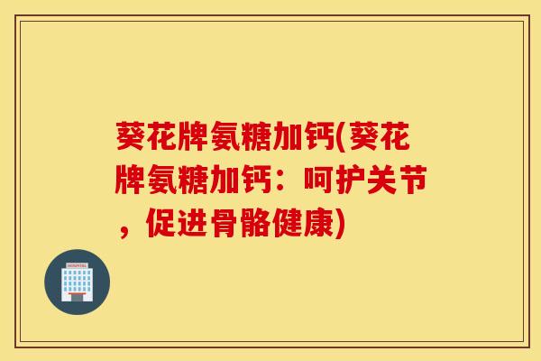 葵花牌氨糖加钙(葵花牌氨糖加钙:呵护关节,促进骨骼健康) 葵花牌氨糖加钙(葵花牌氨糖加钙:呵护关节,促进骨骼健康)
