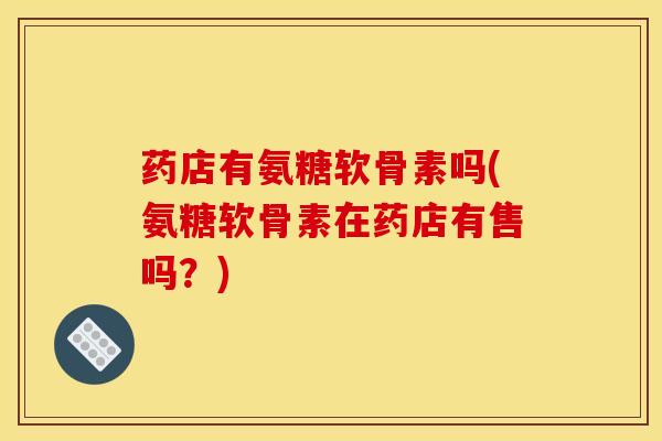 药店有氨糖软骨素吗(氨糖软骨素在药店有售吗？)