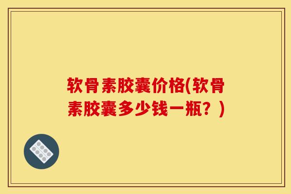 软骨素胶囊价格(软骨素胶囊多少钱一瓶？)