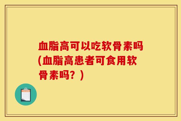 血脂高可以吃软骨素吗(血脂高患者可食用软骨素吗？)