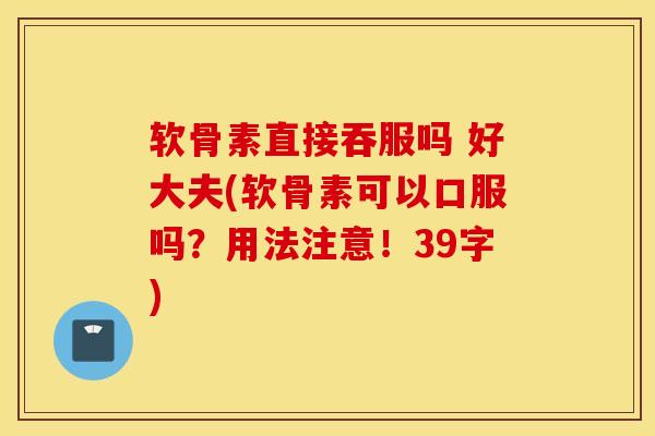 软骨素直接吞服吗 好大夫(软骨素可以口服吗？用法注意！39字)