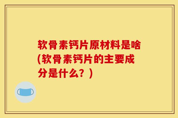 软骨素钙片原材料是啥(软骨素钙片的主要成分是什么？)