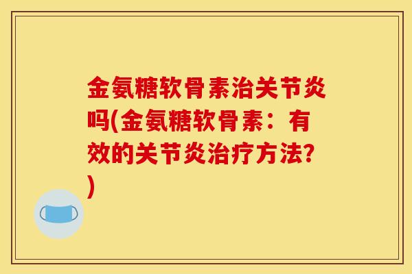 金氨糖软骨素治关节炎吗(金氨糖软骨素：有效的关节炎治疗方法？)
