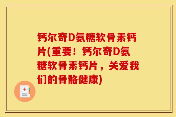 钙尔奇D氨糖软骨素钙片(重要！钙尔奇D氨糖软骨素钙片，关爱我们的骨骼健康)