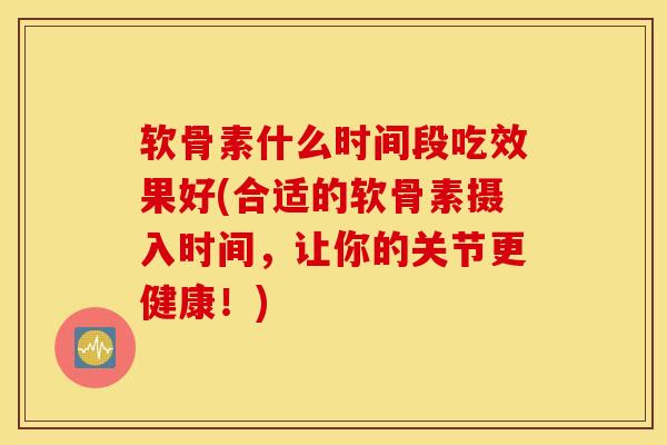 软骨素什么时间段吃效果好(合适的软骨素摄入时间，让你的关节更健康！)