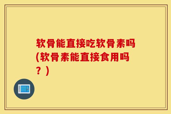 软骨能直接吃软骨素吗(软骨素能直接食用吗？)