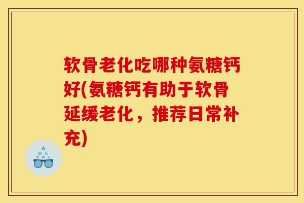 软骨老化吃哪种氨糖钙好(氨糖钙有助于软骨延缓老化，推荐日常补充)
