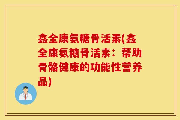 鑫全康氨糖骨活素(鑫全康氨糖骨活素：帮助骨骼健康的功能性营养品)