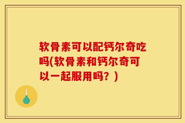 软骨素可以配钙尔奇吃吗(软骨素和钙尔奇可以一起服用吗？)