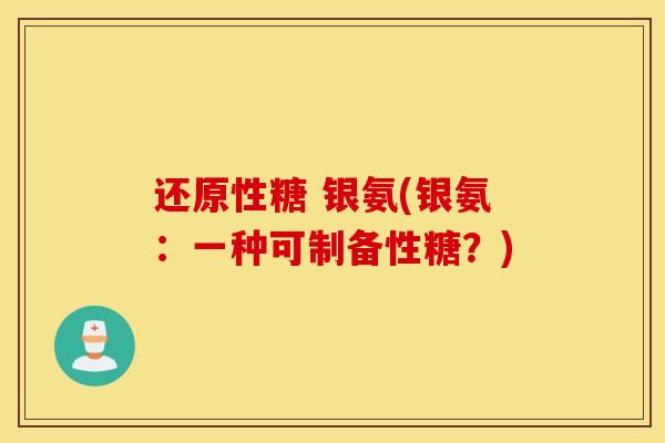 还原性糖 银氨(银氨：一种可制备性糖？)