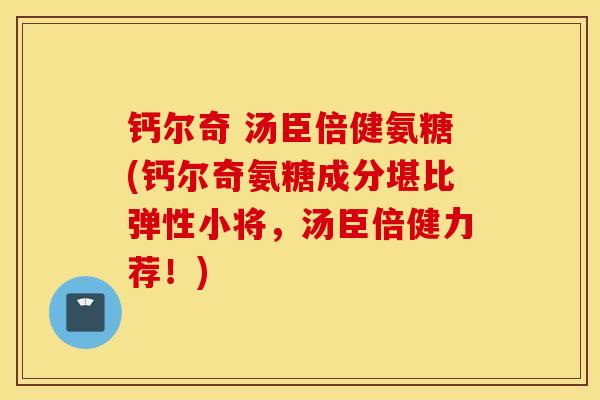 钙尔奇 汤臣倍健氨糖(钙尔奇氨糖成分堪比弹性小将，汤臣倍健力荐！)