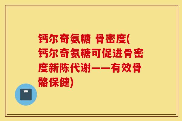 钙尔奇氨糖 骨密度(钙尔奇氨糖可促进骨密度新陈代谢——有效骨骼保健)
