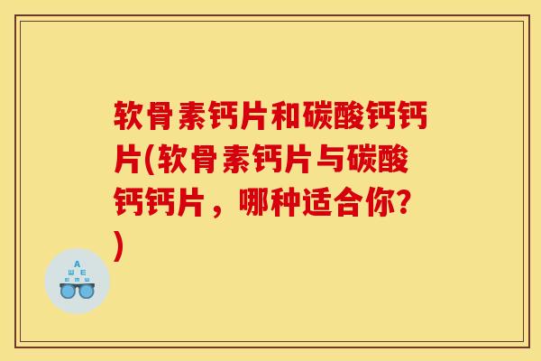 软骨素钙片和碳酸钙钙片(软骨素钙片与碳酸钙钙片，哪种适合你？)