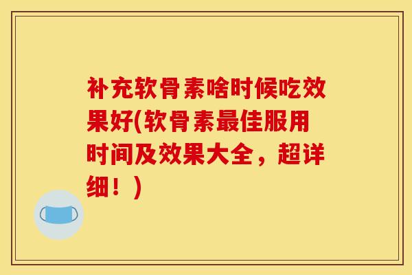 补充软骨素啥时候吃效果好(软骨素最佳服用时间及效果大全，超详细！)
