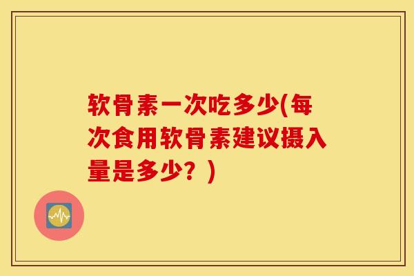 软骨素一次吃多少(每次食用软骨素建议摄入量是多少？)