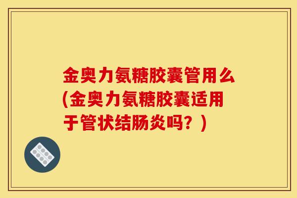金奥力氨糖胶囊管用么(金奥力氨糖胶囊适用于管状结肠炎吗？)