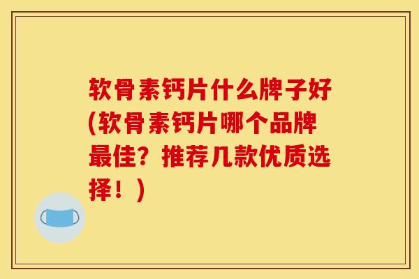 软骨素钙片什么牌子好(软骨素钙片哪个品牌最佳?推荐几款优质选择!) 软骨素钙片什么牌子好(软骨素钙片哪个品牌最佳?推荐几款优质选择!)