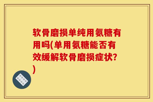 软骨磨损单纯用氨糖有用吗(单用氨糖能否有效缓解软骨磨损症状？)