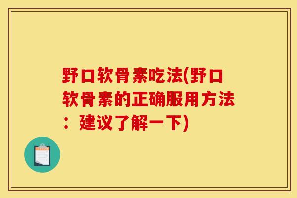 野口软骨素吃法(野口软骨素的正确服用方法：建议了解一下)