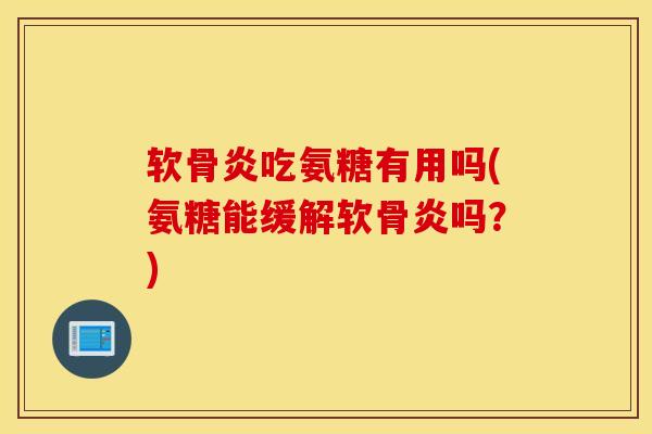 软骨炎吃氨糖有用吗(氨糖能缓解软骨炎吗？)