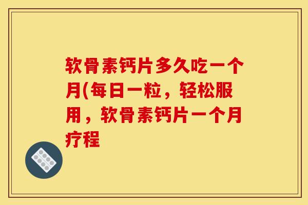 软骨素钙片多久吃一个月(每日一粒，轻松服用，软骨素钙片一个月疗程