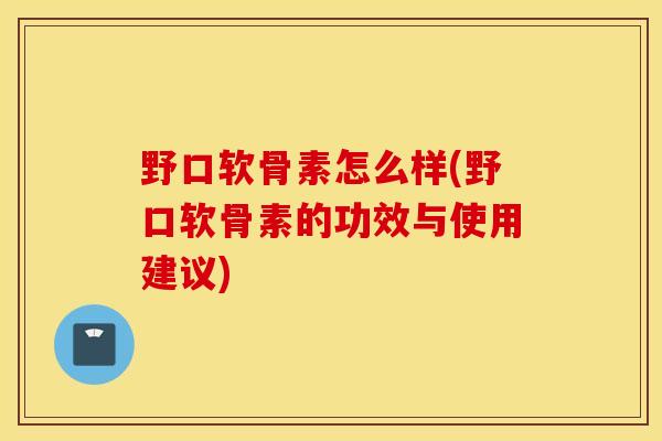 野口软骨素怎么样(野口软骨素的功效与使用建议) 野口软骨素怎么样(野口软骨素的功效与使用建议)