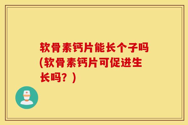 软骨素钙片能长个子吗(软骨素钙片可促进生长吗？)