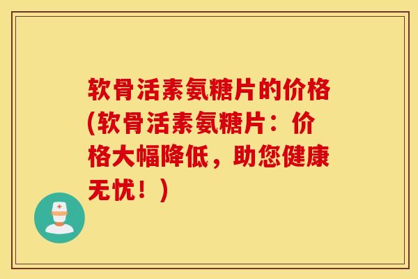 软骨活素氨糖片的价格(软骨活素氨糖片：价格大幅降低，助您健康无忧！)
